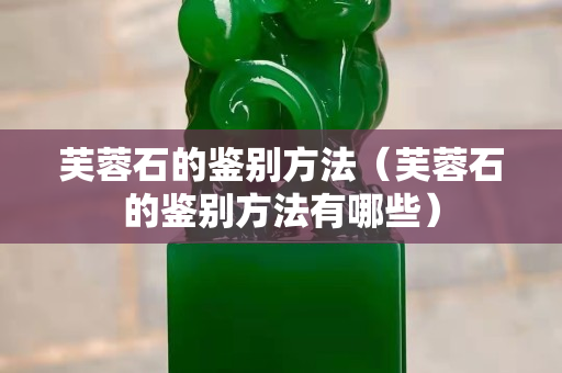 芙蓉石的鑒別方法（芙蓉石的鑒別方法有哪些）