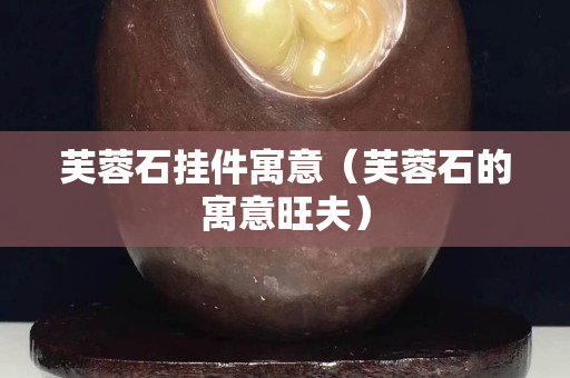 芙蓉石掛件寓意（芙蓉石的寓意旺夫）