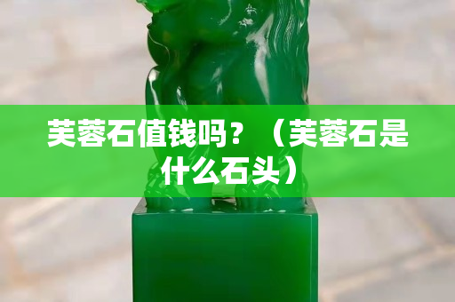 芙蓉石值錢嗎？（芙蓉石是什么石頭）