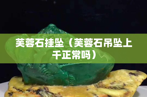 芙蓉石掛墜（芙蓉石吊墜上千正常嗎）