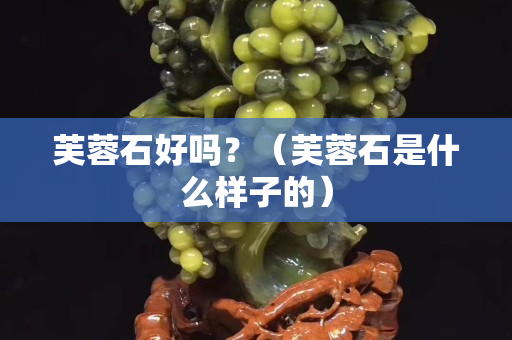 芙蓉石好嗎？（芙蓉石是什么樣子的）