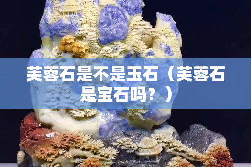 芙蓉石是不是玉石（芙蓉石是寶石嗎？）