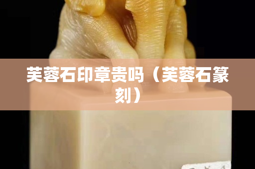 芙蓉石印章貴嗎（芙蓉石篆刻）