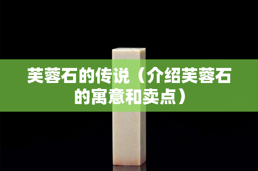 芙蓉石的傳說(shuō)（介紹芙蓉石的寓意和賣點(diǎn)）