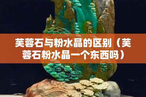 芙蓉石與粉水晶的區(qū)別（芙蓉石粉水晶一個(gè)東西嗎）