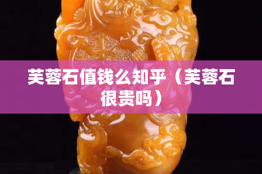芙蓉石值錢么知乎（芙蓉石很貴嗎）