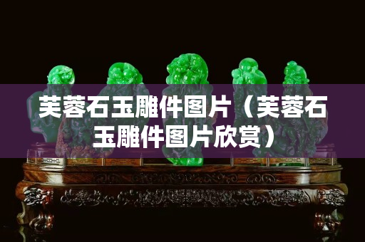 芙蓉石玉雕件圖片（芙蓉石玉雕件圖片欣賞）