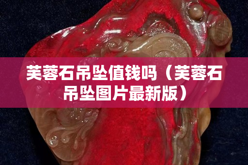 芙蓉石吊墜值錢嗎（芙蓉石吊墜圖片最新版）