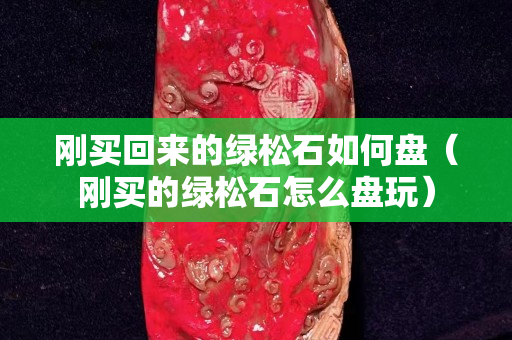 剛買回來的綠松石如何盤（剛買的綠松石怎么盤玩）