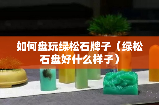 如何盤玩綠松石牌子（綠松石盤好什么樣子）