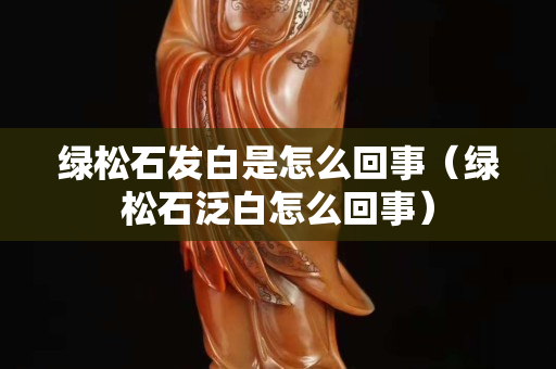 綠松石發白是怎么回事（綠松石泛白怎么回事）