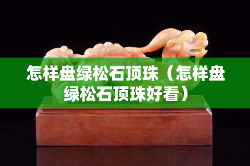 怎樣盤綠松石頂珠（怎樣盤綠松石頂珠好看）