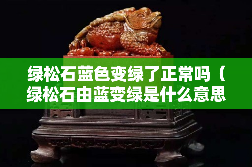 綠松石藍色變綠了正常嗎（綠松石由藍變綠是什么意思）