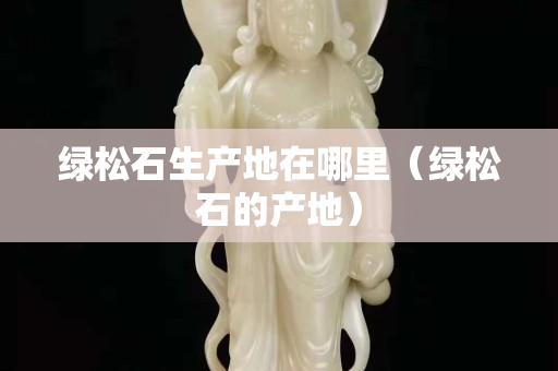 綠松石生產(chǎn)地在哪里（綠松石的產(chǎn)地）