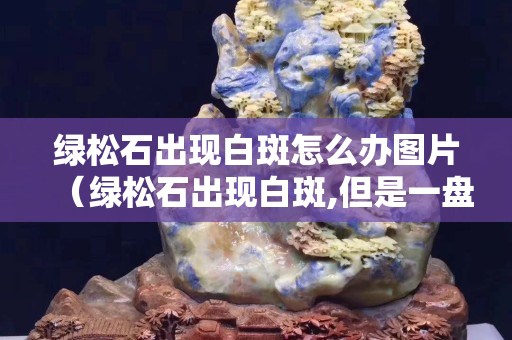 綠松石出現白斑怎么辦圖片（綠松石出現白斑,但是一盤就消失）