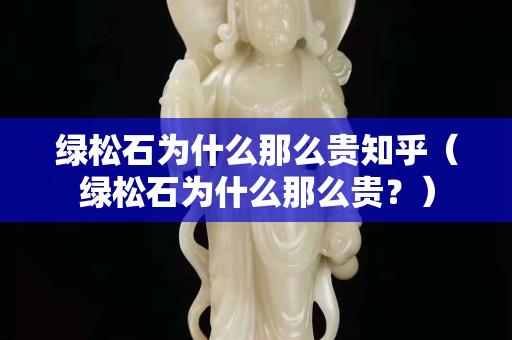 綠松石為什么那么貴知乎（綠松石為什么那么貴？）