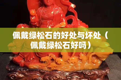 佩戴綠松石的好處與壞處（佩戴綠松石好嗎）