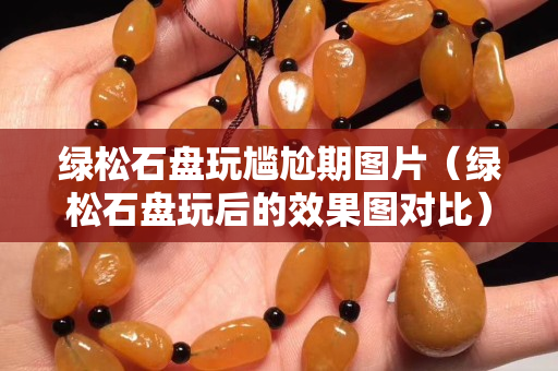 綠松石盤玩尷尬期圖片（綠松石盤玩后的效果圖對比）