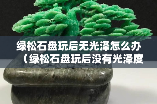 綠松石盤玩后無光澤怎么辦（綠松石盤玩后沒有光澤度是因?yàn)槭裁矗浚? title=