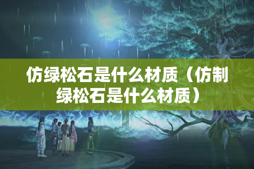 仿綠松石是什么材質（仿制綠松石是什么材質）
