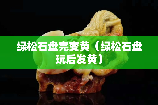 綠松石盤完變黃（綠松石盤玩后發黃）