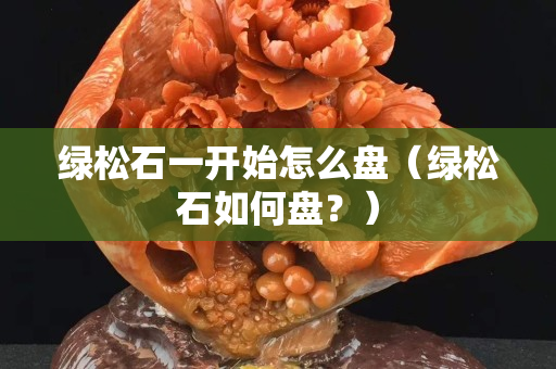 綠松石一開始怎么盤（綠松石如何盤？）