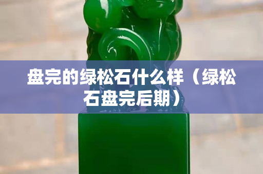 盤(pán)完的綠松石什么樣（綠松石盤(pán)完后期）