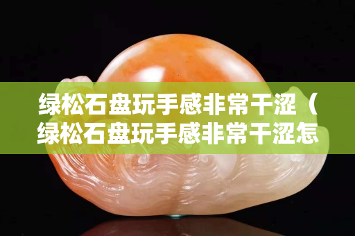 綠松石盤玩手感非常干澀（綠松石盤玩手感非常干澀怎么辦）