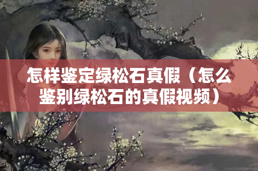 怎樣鑒定綠松石真假（怎么鑒別綠松石的真假視頻）