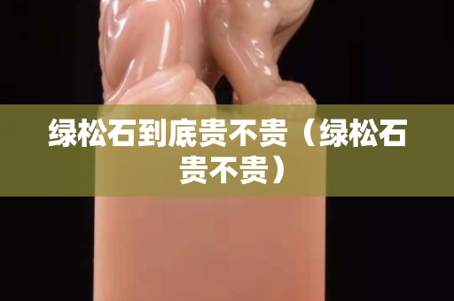 綠松石到底貴不貴（綠松石 貴不貴）
