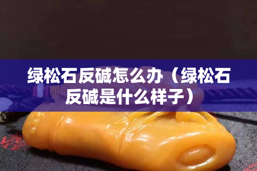 綠松石反堿怎么辦（綠松石反堿是什么樣子）
