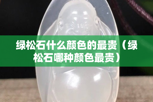 綠松石什么顏色的最貴（綠松石哪種顏色最貴）
