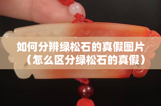 如何分辨綠松石的真假圖片（怎么區(qū)分綠松石的真假）