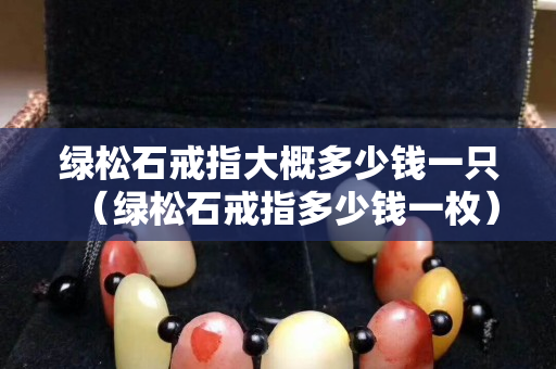 綠松石戒指大概多少錢一只（綠松石戒指多少錢一枚）