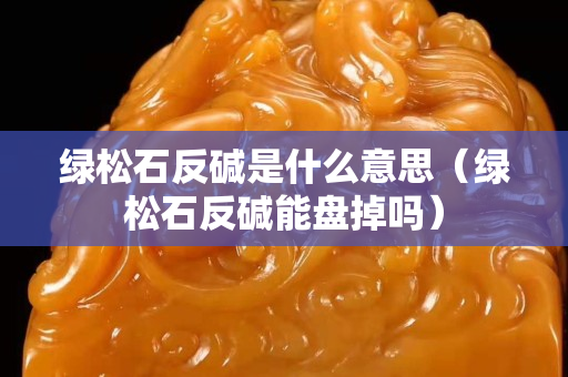 綠松石反堿是什么意思（綠松石反堿能盤掉嗎）