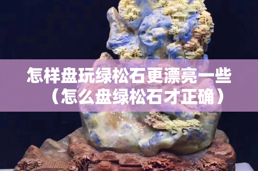 怎樣盤玩綠松石更漂亮一些（怎么盤綠松石才正確）