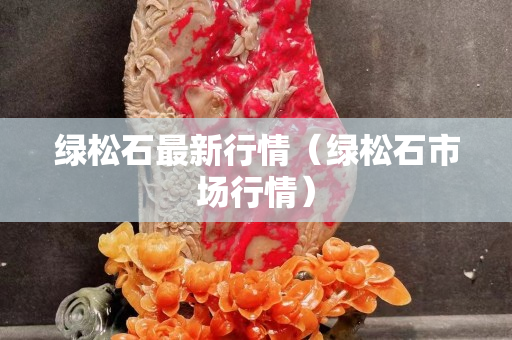 綠松石最新行情（綠松石市場(chǎng)行情）