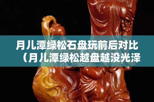 月兒潭綠松石盤玩前后對(duì)比（月兒潭綠松越盤越?jīng)]光澤）