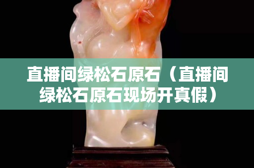 直播間綠松石原石（直播間綠松石原石現(xiàn)場開真假）