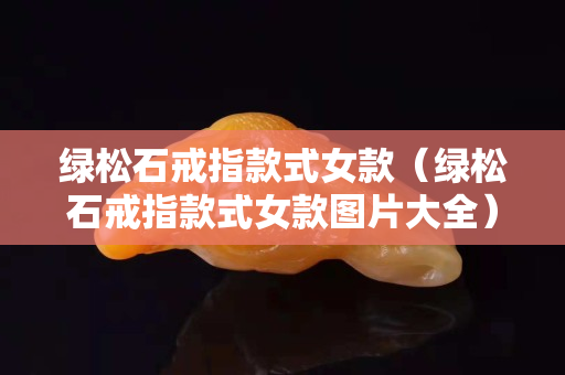 綠松石戒指款式女款（綠松石戒指款式女款圖片大全）
