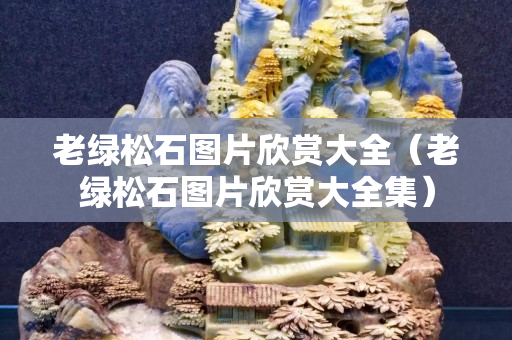 老綠松石圖片欣賞大全（老綠松石圖片欣賞大全集）