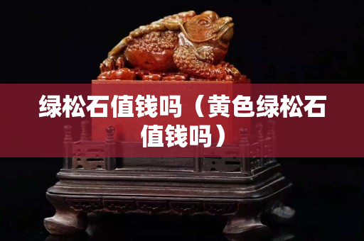 綠松石值錢嗎（黃色綠松石值錢嗎）