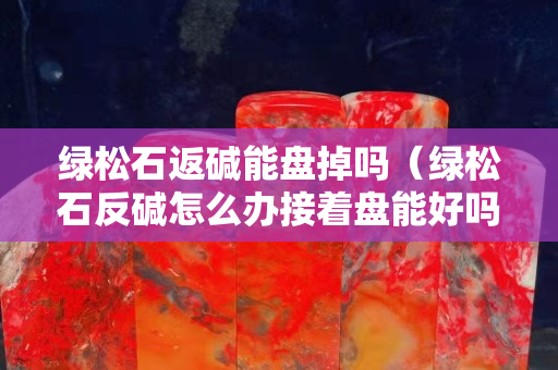 綠松石返堿能盤掉嗎（綠松石反堿怎么辦接著盤能好嗎）