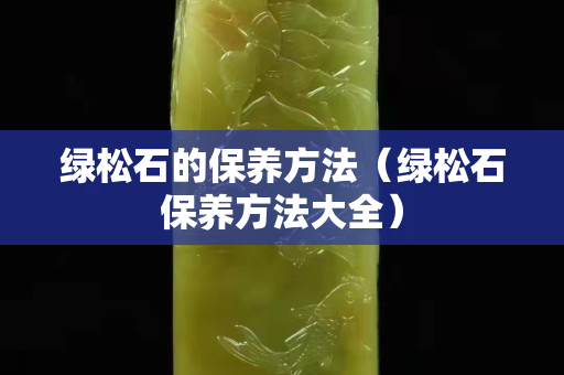 綠松石的保養(yǎng)方法（綠松石保養(yǎng)方法大全）