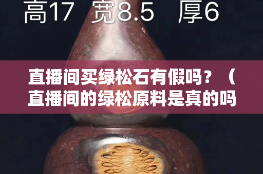 直播間買綠松石有假嗎？（直播間的綠松原料是真的嗎）