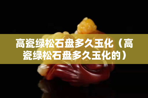 高瓷綠松石盤多久玉化（高瓷綠松石盤多久玉化的）