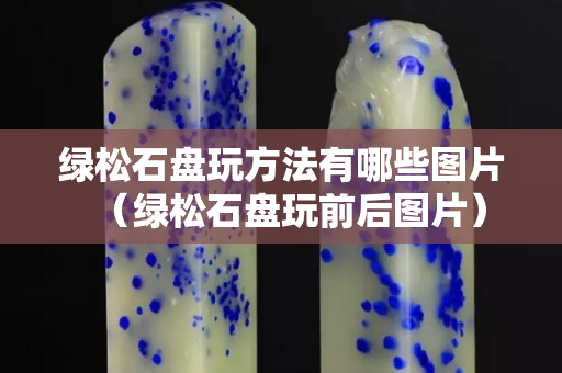 綠松石盤玩方法有哪些圖片（綠松石盤玩前后圖片）