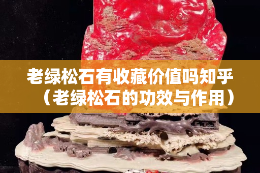 老綠松石有收藏價值嗎知乎（老綠松石的功效與作用）