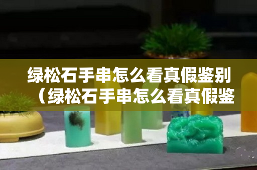 綠松石手串怎么看真假鑒別（綠松石手串怎么看真假鑒別圖）