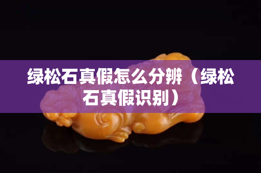 綠松石真假怎么分辨（綠松石真假識別）